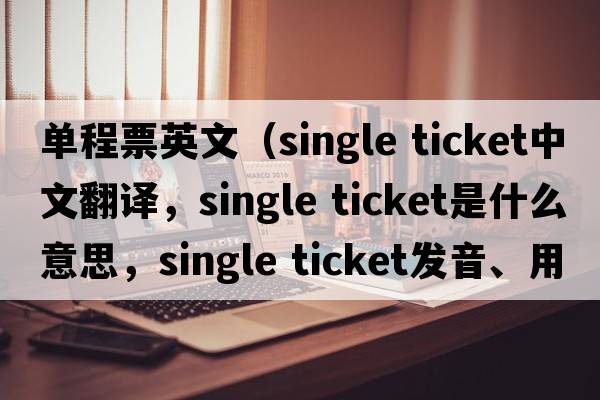 單程票英文（single ticket中文翻譯，single ticket是什么意思，single ticket發(fā)音、用法及例句）