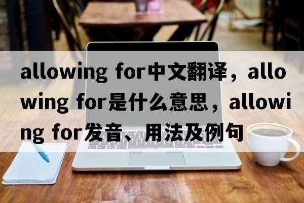 allowing for中文翻譯，allowing for是什么意思，allowing for發(fā)音、用法及例句