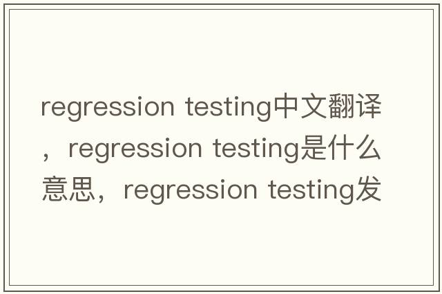 regression testing中文翻譯，regression testing是什么意思，regression testing發(fā)音、用法及例句
