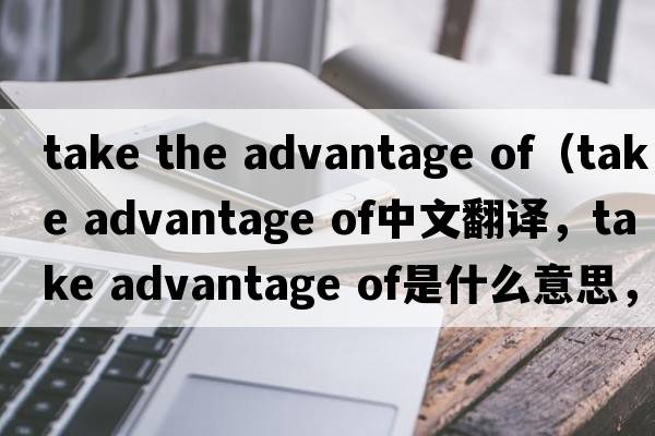 take the advantage of（take advantage of中文翻譯，take advantage of是什么意思，take advantage of發(fā)音、用法及例句）