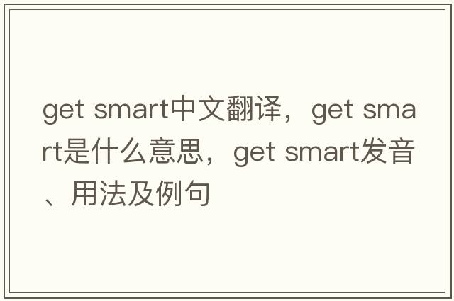 get smart中文翻譯，get smart是什么意思，get smart發(fā)音、用法及例句