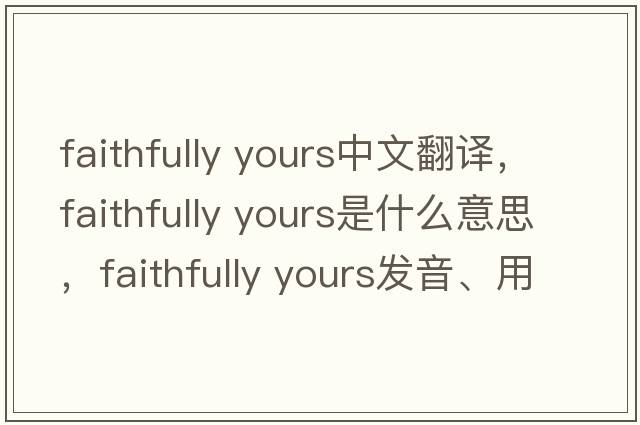 faithfully yours中文翻譯，faithfully yours是什么意思，faithfully yours發(fā)音、用法及例句