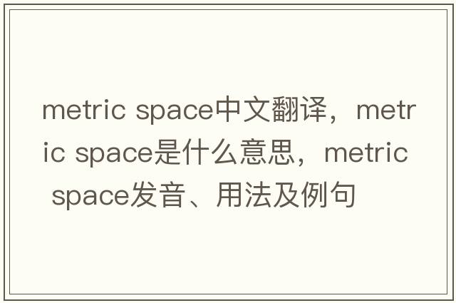 metric space中文翻譯，metric space是什么意思，metric space發(fā)音、用法及例句