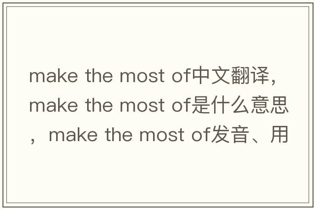 make the most of中文翻譯，make the most of是什么意思，make the most of發(fā)音、用法及例句