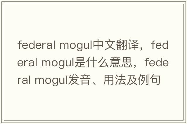 federal mogul中文翻譯，federal mogul是什么意思，federal mogul發(fā)音、用法及例句