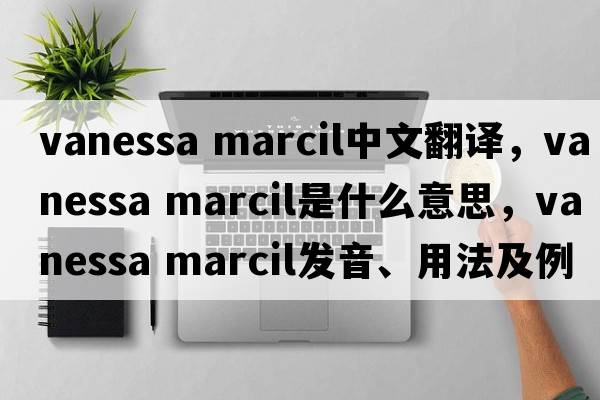 vanessa marcil中文翻譯，vanessa marcil是什么意思，vanessa marcil發(fā)音、用法及例句