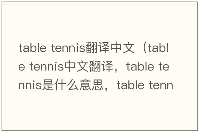 table tennis翻譯中文（table tennis中文翻譯，table tennis是什么意思，table tennis發(fā)音、用法及例句）