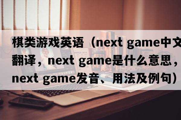 棋類(lèi)游戲英語(yǔ)（next game中文翻譯，next game是什么意思，next game發(fā)音、用法及例句）
