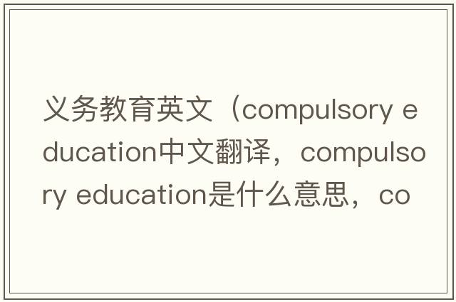 義務(wù)教育英文（compulsory education中文翻譯，compulsory education是什么意思，compulsory education發(fā)音、用法及例句）