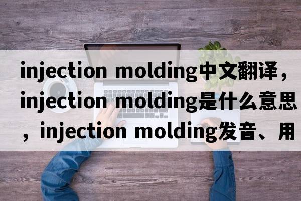 injection molding中文翻譯，injection molding是什么意思，injection molding發(fā)音、用法及例句