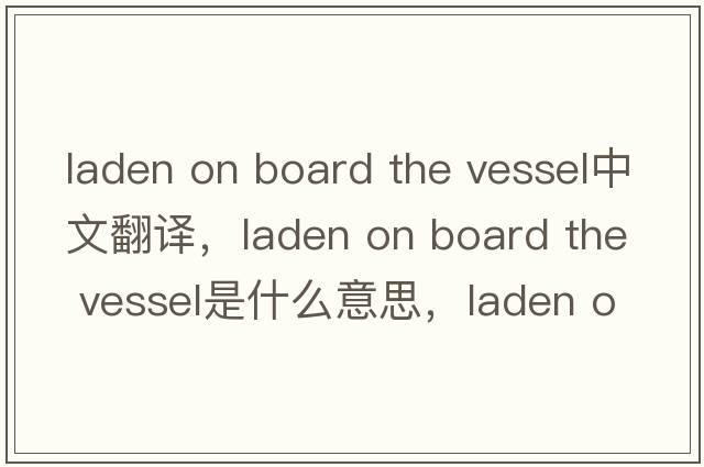 laden on board the vessel中文翻譯，laden on board the vessel是什么意思，laden on board the vessel發(fā)音、用法及例句