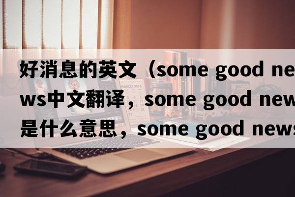 好消息的英文（some good news中文翻譯，some good news是什么意思，some good news發(fā)音、用法及例句）