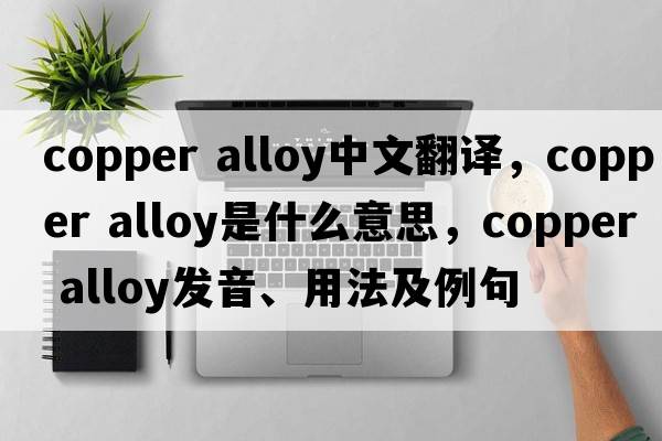 copper alloy中文翻譯，copper alloy是什么意思，copper alloy發(fā)音、用法及例句