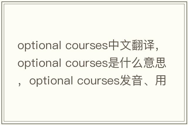 optional courses中文翻譯，optional courses是什么意思，optional courses發(fā)音、用法及例句