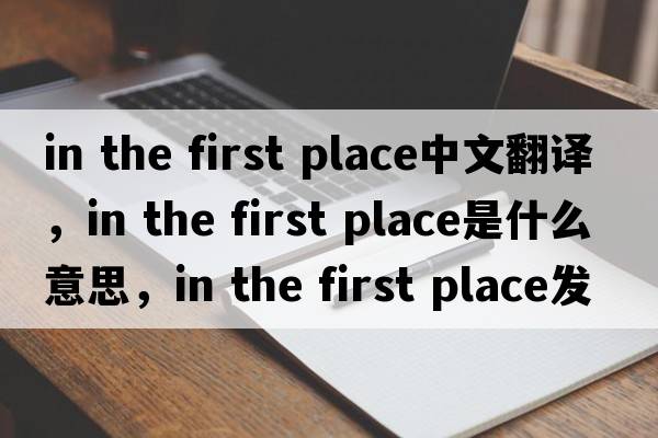 in the first place中文翻譯，in the first place是什么意思，in the first place發(fā)音、用法及例句