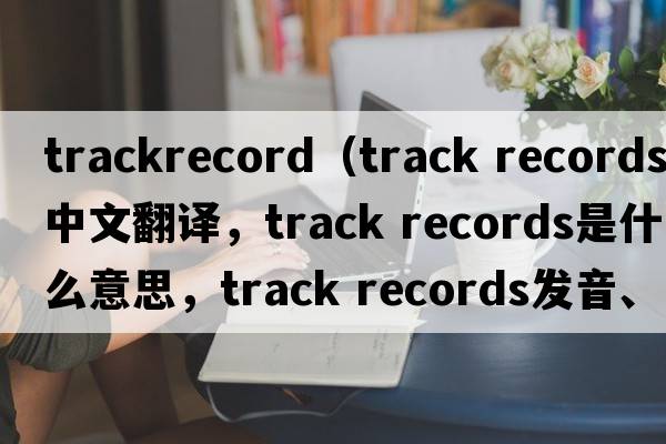 trackrecord（track records中文翻譯，track records是什么意思，track records發(fā)音、用法及例句）