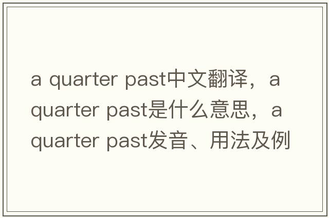 a quarter past中文翻譯，a quarter past是什么意思，a quarter past發(fā)音、用法及例句