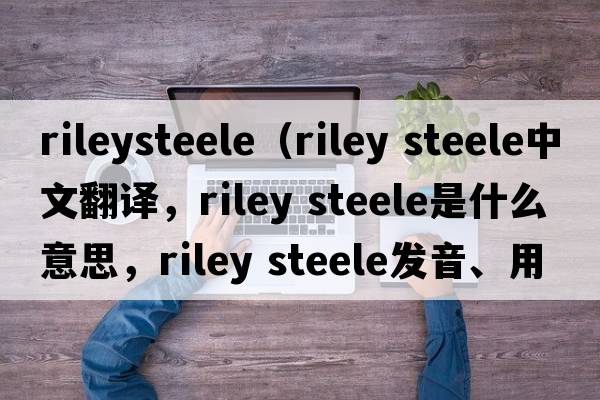 rileysteele（riley steele中文翻譯，riley steele是什么意思，riley steele發(fā)音、用法及例句）