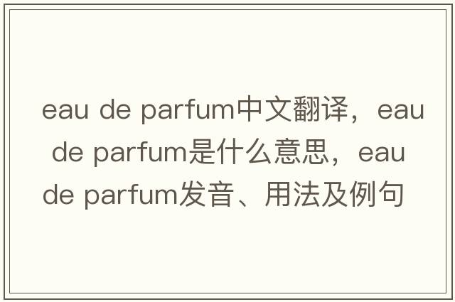 eau de parfum中文翻譯，eau de parfum是什么意思，eau de parfum發(fā)音、用法及例句