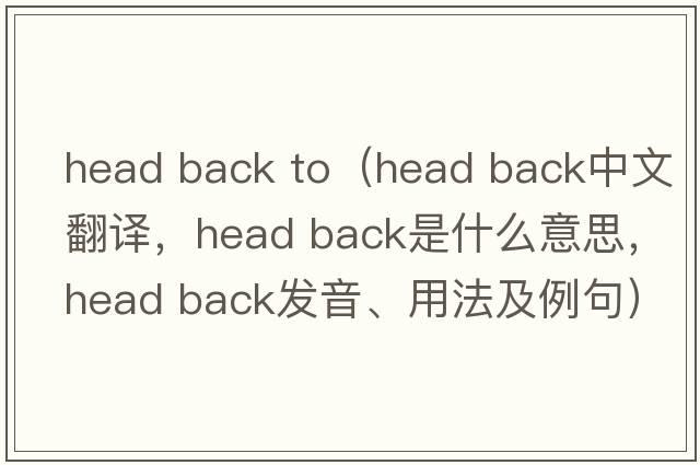 head back to（head back中文翻譯，head back是什么意思，head back發(fā)音、用法及例句）