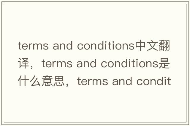 terms and conditions中文翻譯，terms and conditions是什么意思，terms and conditions發(fā)音、用法及例句