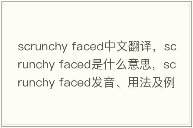 scrunchy faced中文翻譯，scrunchy faced是什么意思，scrunchy faced發(fā)音、用法及例句