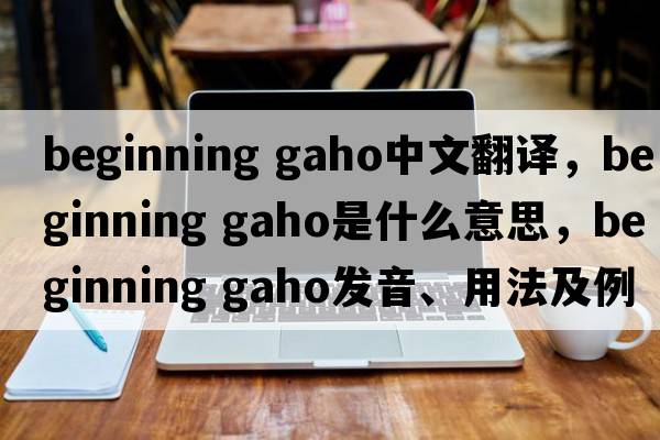 beginning gaho中文翻譯，beginning gaho是什么意思，beginning gaho發(fā)音、用法及例句