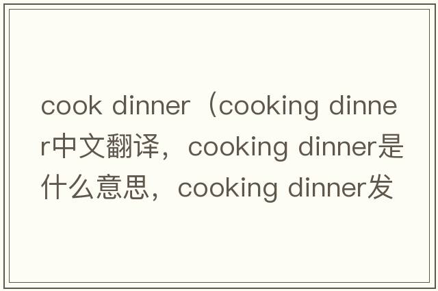 cook dinner（cooking dinner中文翻譯，cooking dinner是什么意思，cooking dinner發(fā)音、用法及例句）
