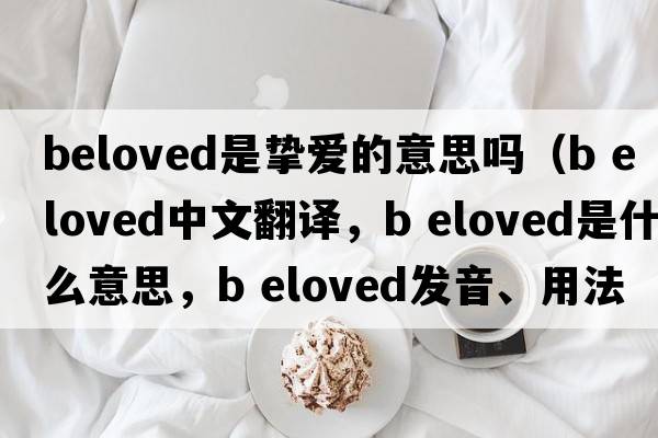 beloved是摯愛(ài)的意思嗎（b eloved中文翻譯，b eloved是什么意思，b eloved發(fā)音、用法及例句）