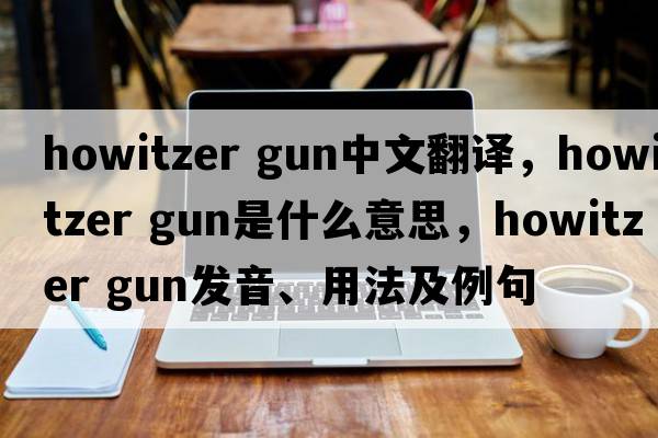 howitzer gun中文翻譯，howitzer gun是什么意思，howitzer gun發(fā)音、用法及例句