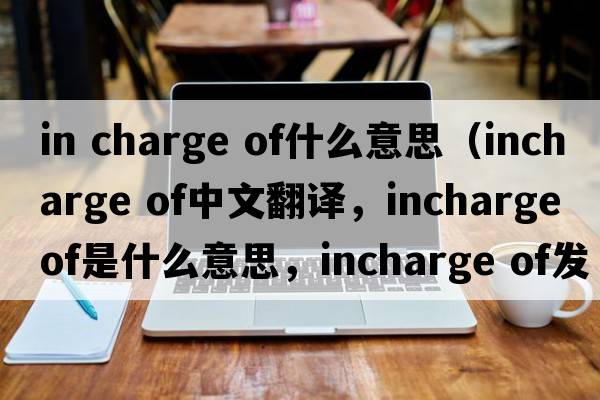 in charge of什么意思（incharge of中文翻譯，incharge of是什么意思，incharge of發(fā)音、用法及例句）