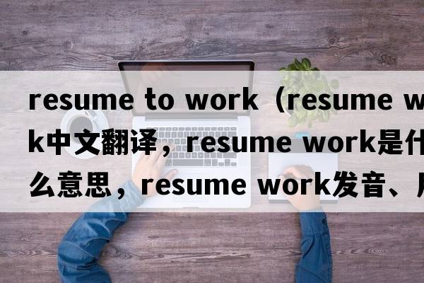 resume to work（resume work中文翻譯，resume work是什么意思，resume work發(fā)音、用法及例句）