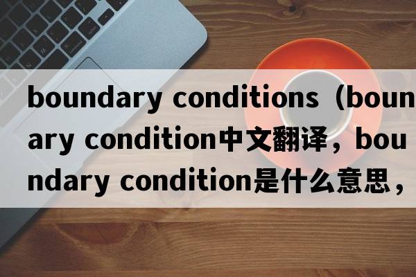 boundary conditions（boundary condition中文翻譯，boundary condition是什么意思，boundary condition發(fā)音、用法及例句）