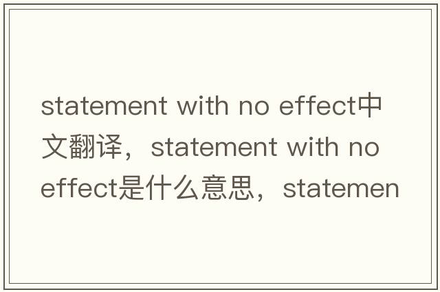 statement with no effect中文翻譯，statement with no effect是什么意思，statement with no effect發(fā)音、用法及例句