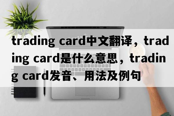 trading card中文翻譯，trading card是什么意思，trading card發(fā)音、用法及例句