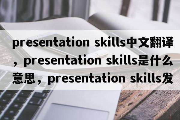 presentation skills中文翻譯，presentation skills是什么意思，presentation skills發(fā)音、用法及例句