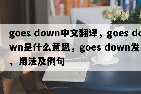 goes down中文翻譯，goes down是什么意思，goes down發(fā)音、用法及例句