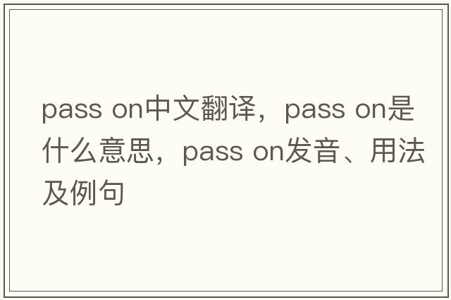 pass on中文翻譯，pass on是什么意思，pass on發(fā)音、用法及例句