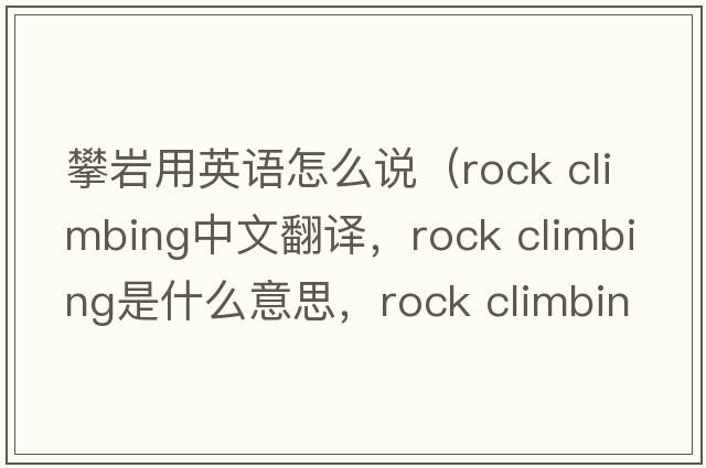 攀巖用英語(yǔ)怎么說(shuō)（rock climbing中文翻譯，rock climbing是什么意思，rock climbing發(fā)音、用法及例句）