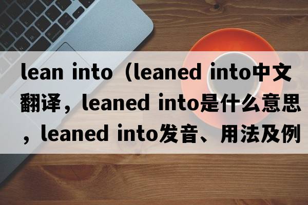 lean into（leaned into中文翻譯，leaned into是什么意思，leaned into發(fā)音、用法及例句）