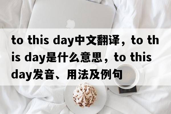 to this day中文翻譯，to this day是什么意思，to this day發(fā)音、用法及例句