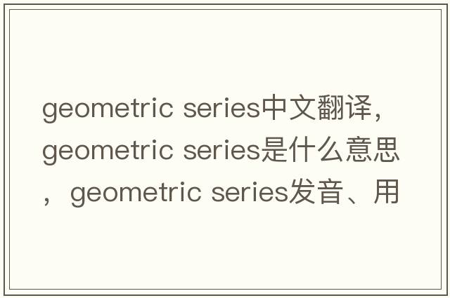 geometric series中文翻譯，geometric series是什么意思，geometric series發(fā)音、用法及例句