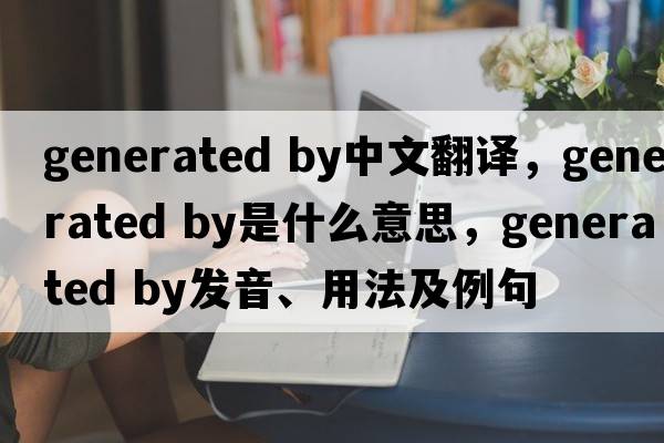 generated by中文翻譯，generated by是什么意思，generated by發(fā)音、用法及例句
