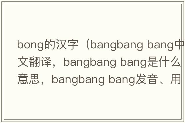 bong的漢字（bangbang bang中文翻譯，bangbang bang是什么意思，bangbang bang發(fā)音、用法及例句）