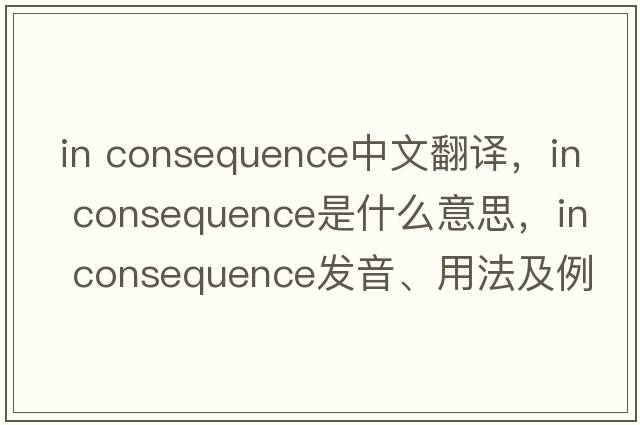 in consequence中文翻譯，in consequence是什么意思，in consequence發(fā)音、用法及例句
