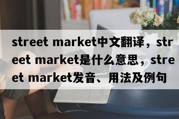street market中文翻譯，street market是什么意思，street market發(fā)音、用法及例句