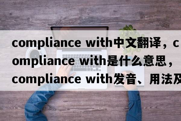 compliance with中文翻譯，compliance with是什么意思，compliance with發(fā)音、用法及例句