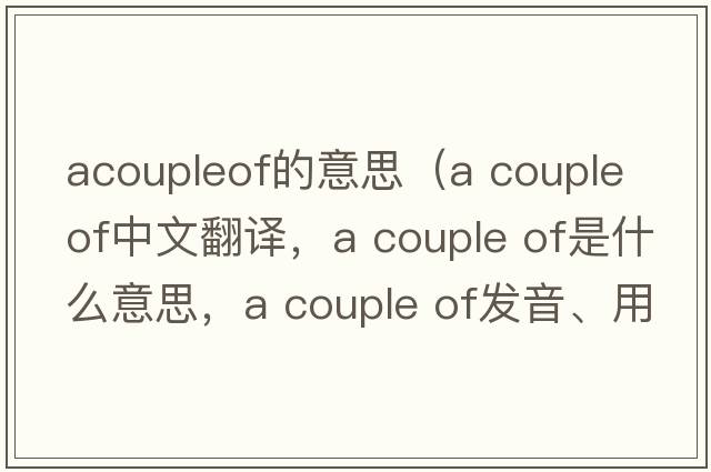 acoupleof的意思（A couple of中文翻譯，A couple of是什么意思，A couple of發(fā)音、用法及例句）