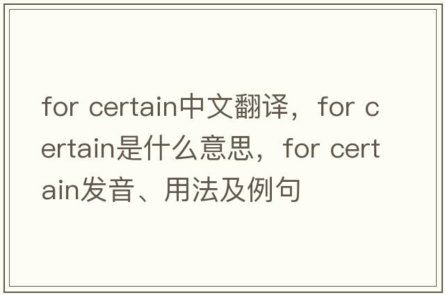 for certain中文翻譯，for certain是什么意思，for certain發(fā)音、用法及例句