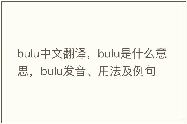 Bulu中文翻譯，Bulu是什么意思，Bulu發(fā)音、用法及例句